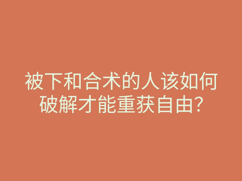 被下和合术的人该如何破解才能重获自由?