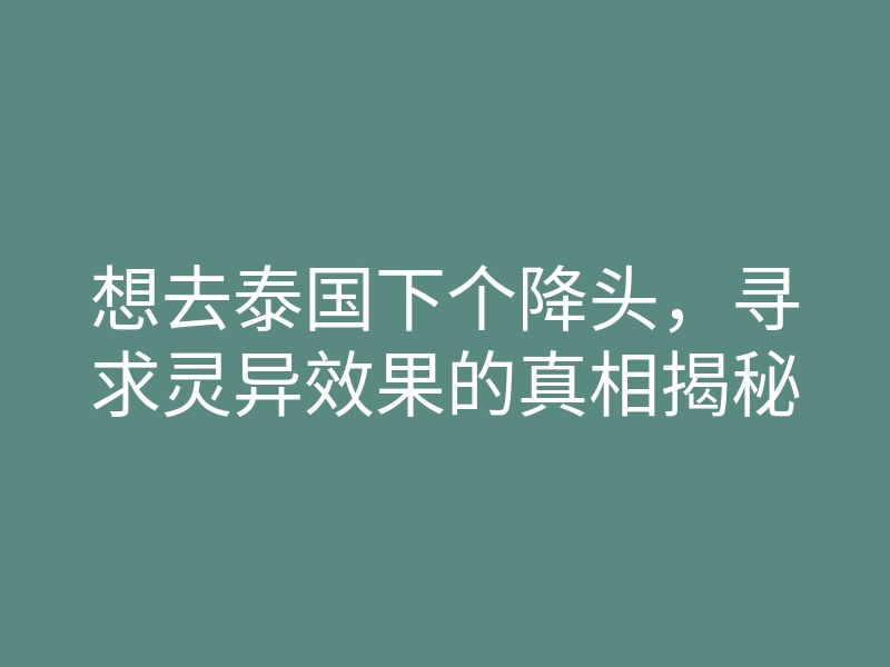 想去泰国下个降头,寻求灵异效果的真相揭秘