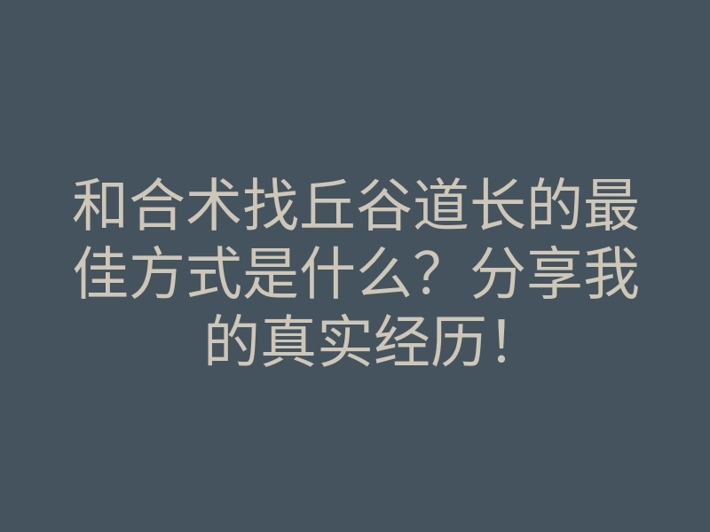 和合术找丘谷道长的最佳方式是什么?分享我的真实经历!