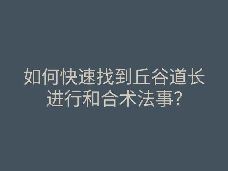 如何快速找到丘谷道长进行和合术法事?