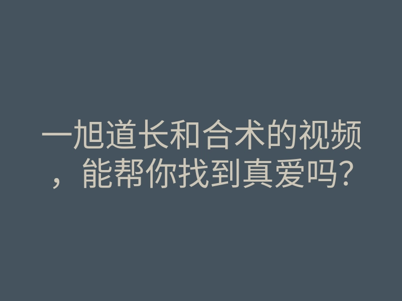 一旭道长和合术的视频,能帮你找到真爱吗?