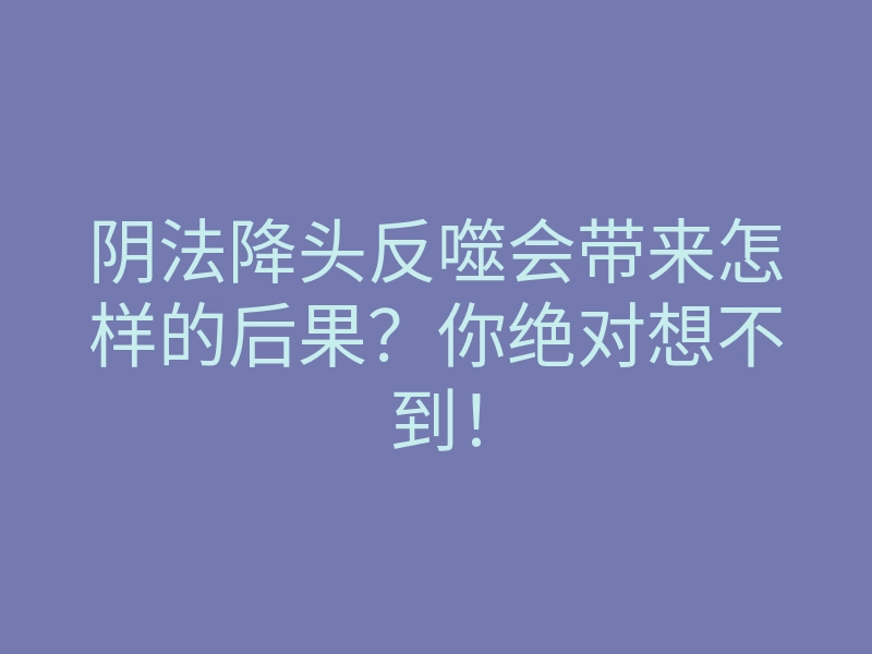 阴法降头反噬会带来怎样的后果?你绝对想不到!