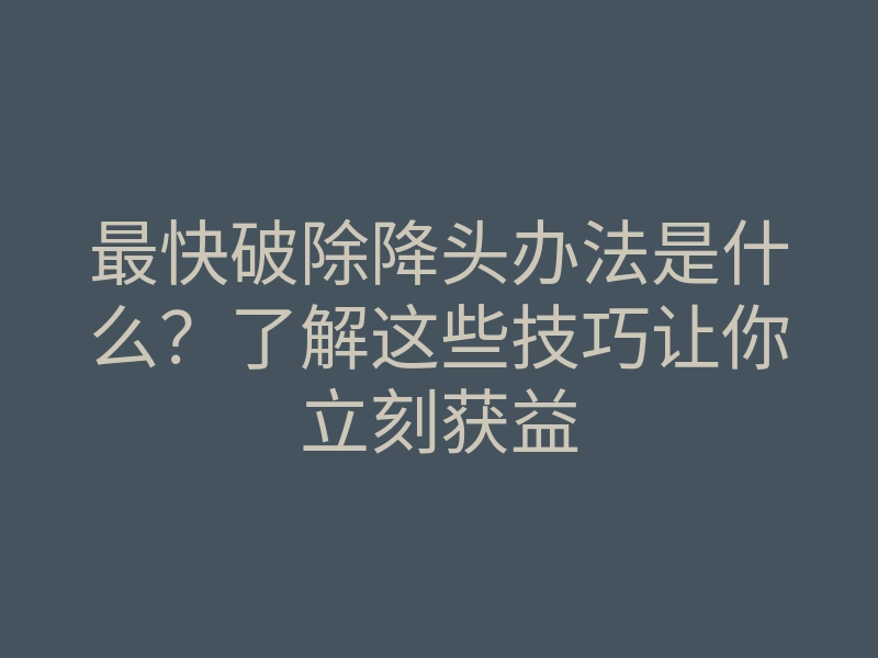 最快破除降头办法是什么?了解这些技巧让你立刻获益