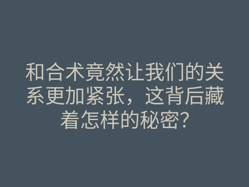 和合术竟然让我们的关系更加紧张,这背后藏着怎样的秘密?
