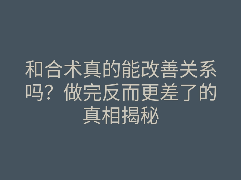 和合术真的能改善关系吗?做完反而更差了的真相揭秘