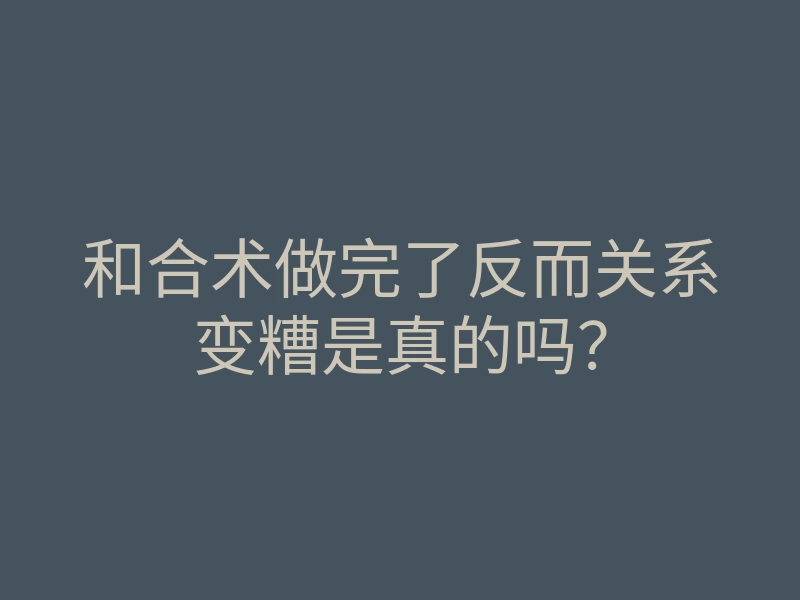 和合术做完了反而关系变糟是真的吗?