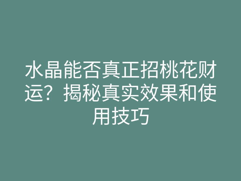 水晶能否真正招桃花财运?揭秘真实效果和使用技巧