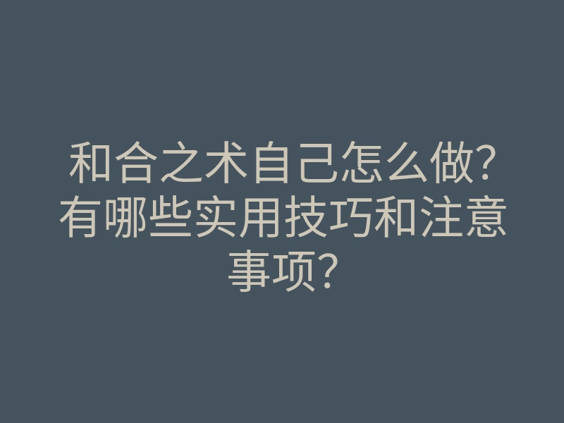和合之术自己怎么做?有哪些实用技巧和注意事项?