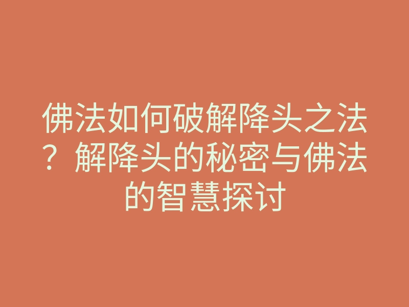 佛法如何破解降头之法？解降头的秘密与佛法的智慧探讨