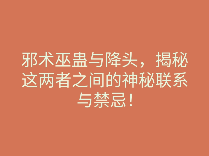 邪术巫蛊与降头,揭秘这两者之间的神秘联系与禁忌!