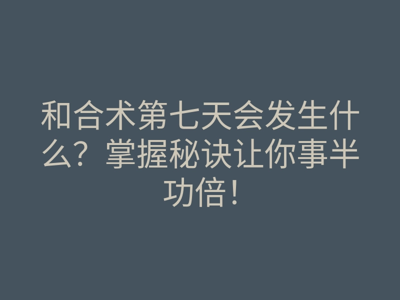 和合术第七天会发生什么?掌握秘诀让你事半功倍!