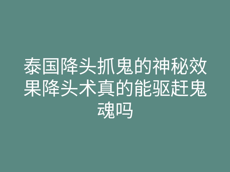 泰国降头抓鬼的神秘效果降头术真的能驱赶鬼魂吗