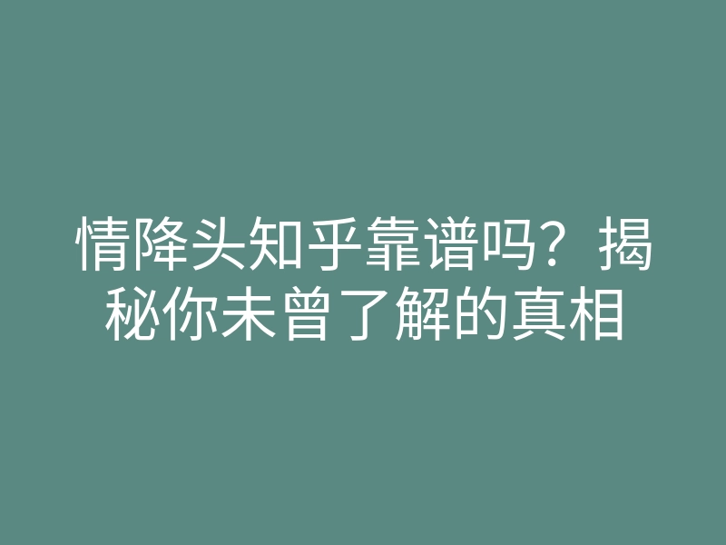 情降头知乎靠谱吗？揭秘你未曾了解的真相