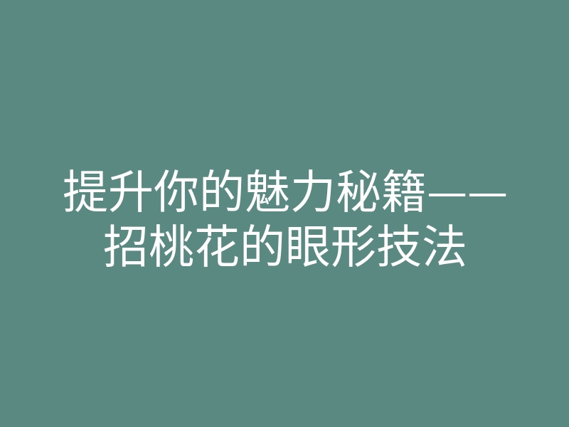 提升你的魅力秘籍——招桃花的眼形技法