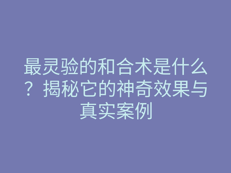 最灵验的和合术是什么?揭秘它的神奇效果与真实案例