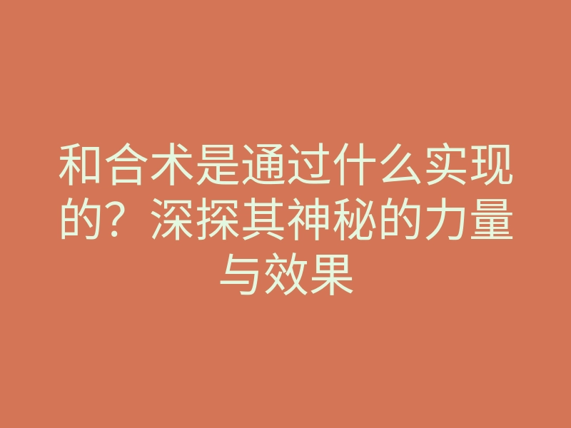 和合术是通过什么实现的?深探其神秘的力量与效果