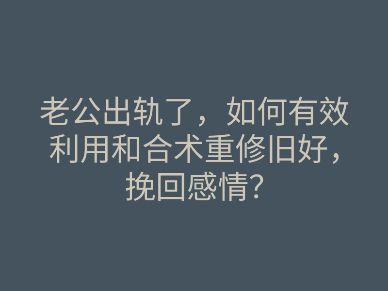 老公出轨了,如何有效利用和合术重修旧好,挽回感情?