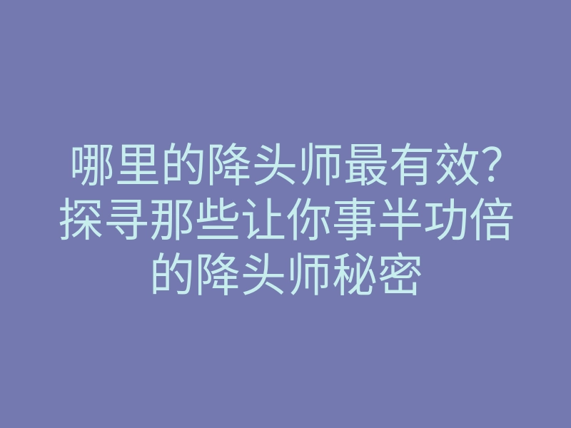 哪里的降头师最有效?探寻那些让你事半功倍的降头师秘密