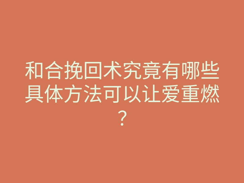 和合挽回术究竟有哪些具体方法可以让爱重燃?