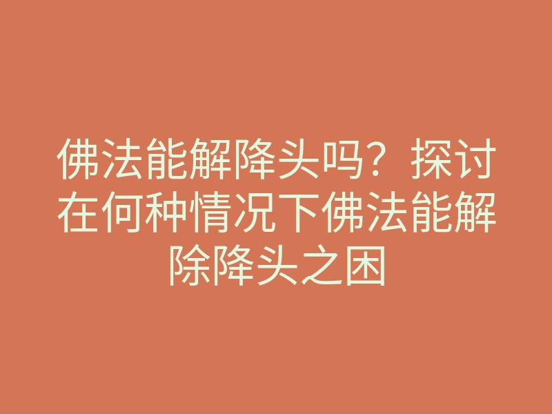 佛法能解降头吗？探讨在何种情况下佛法能解除降头之困