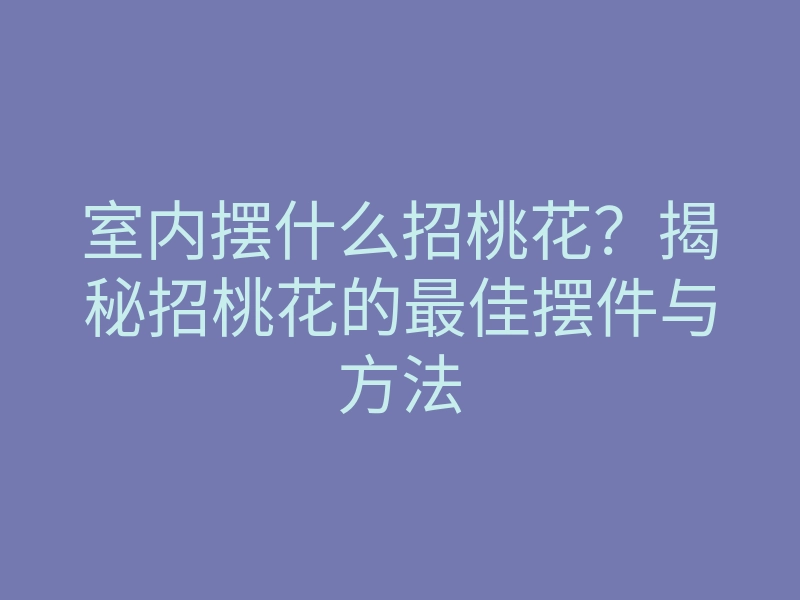 室内摆什么招桃花?揭秘招桃花的最佳摆件与方法
