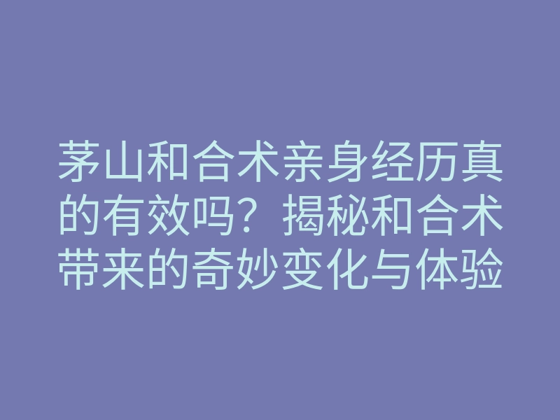 茅山和合术亲身经历真的有效吗?揭秘和合术带来的奇妙变化与体验
