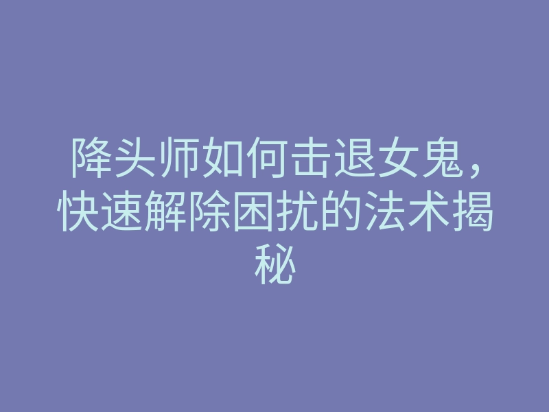 降头师如何击退女鬼,快速解除困扰的法术揭秘