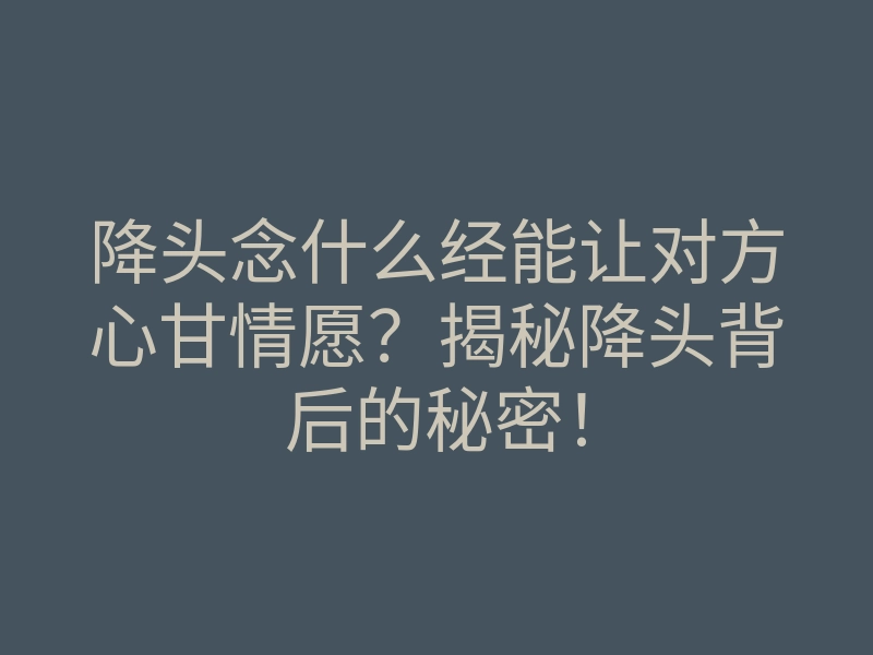 降头念什么经能让对方心甘情愿？揭秘降头背后的秘密！