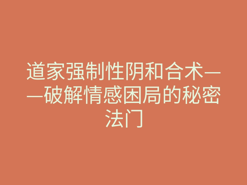 道家强制性阴和合术——破解情感困局的秘密法门