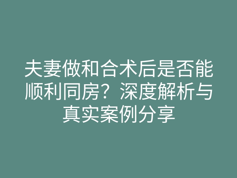 夫妻做和合术后是否能顺利同房?深度解析与真实案例分享