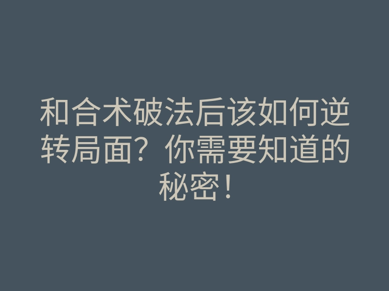 和合术破法后该如何逆转局面?你需要知道的秘密!