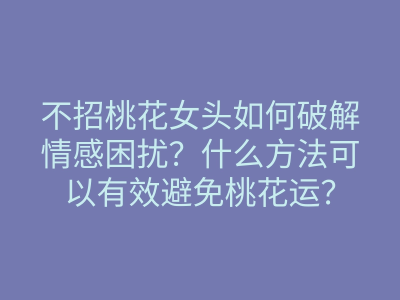 不招桃花女头如何破解情感困扰?什么方法可以有效避免桃花运?