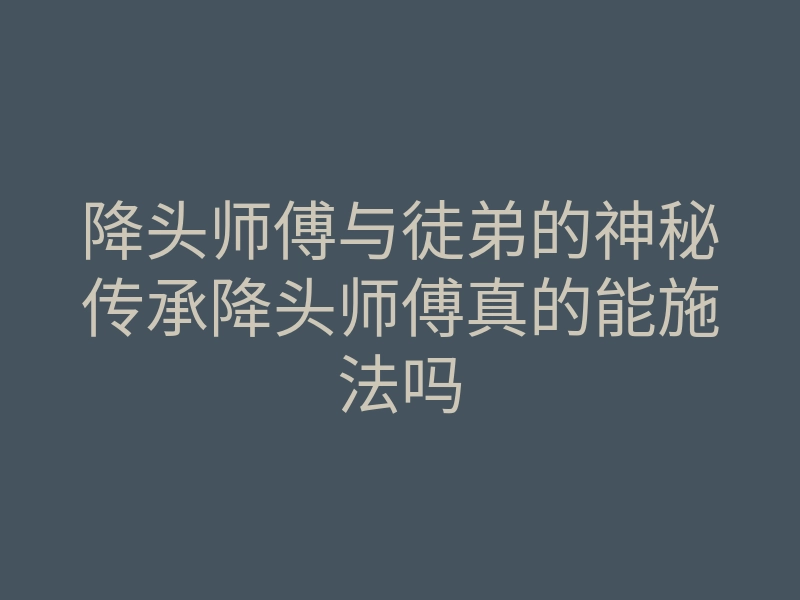 降头师傅与徒弟的神秘传承降头师傅真的能施法吗