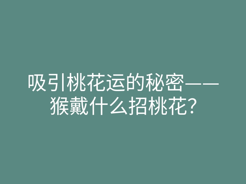 吸引桃花运的秘密——猴戴什么招桃花?