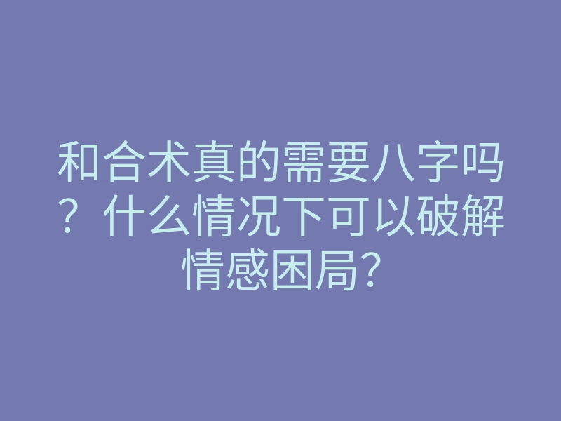 和合术真的需要八字吗?什么情况下可以破解情感困局?