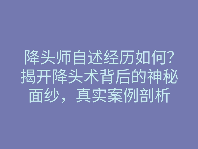 降头师自述经历如何?揭开降头术背后的神秘面纱,真实案例剖析