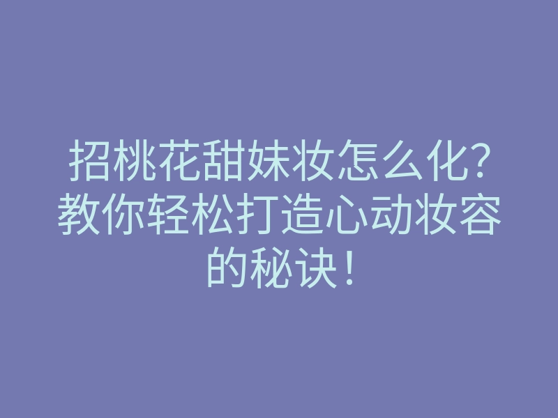 招桃花甜妹妆怎么化?教你轻松打造心动妆容的秘诀!
