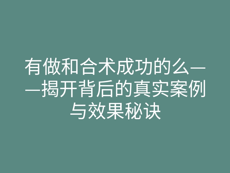有做和合术成功的么——揭开背后的真实案例与效果秘诀