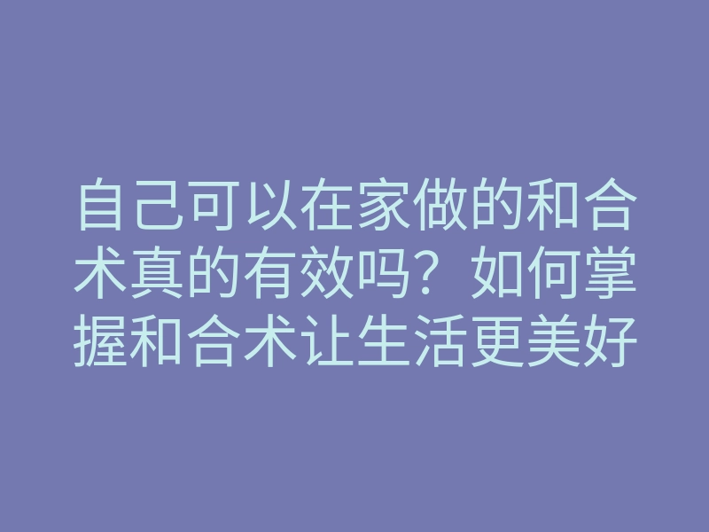自己可以在家做的和合术真的有效吗？如何掌握和合术让生活更美好？