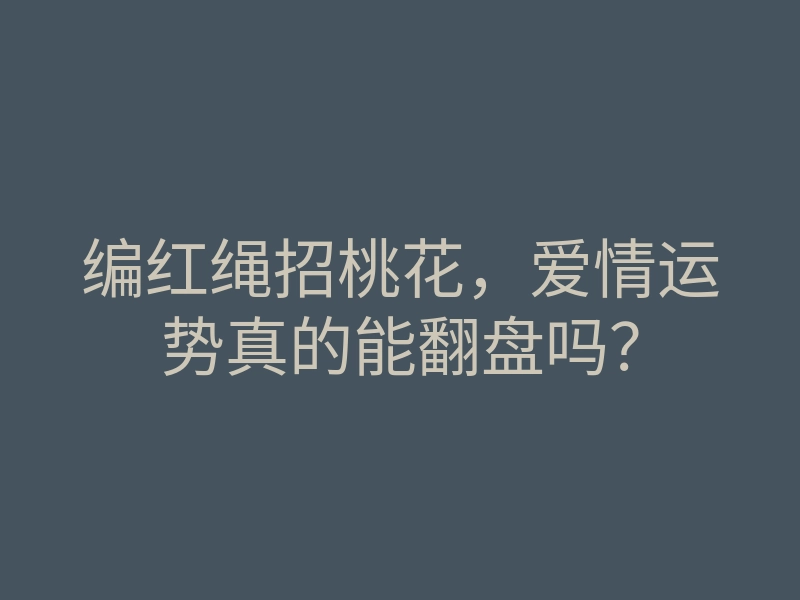 编红绳招桃花,爱情运势真的能翻盘吗?