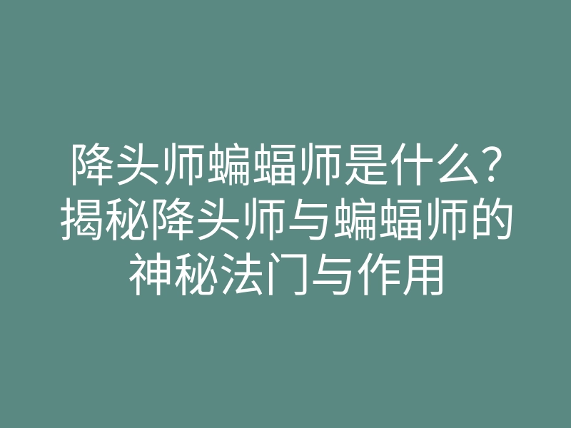 降头师蝙蝠师是什么?揭秘降头师与蝙蝠师的神秘法门与作用