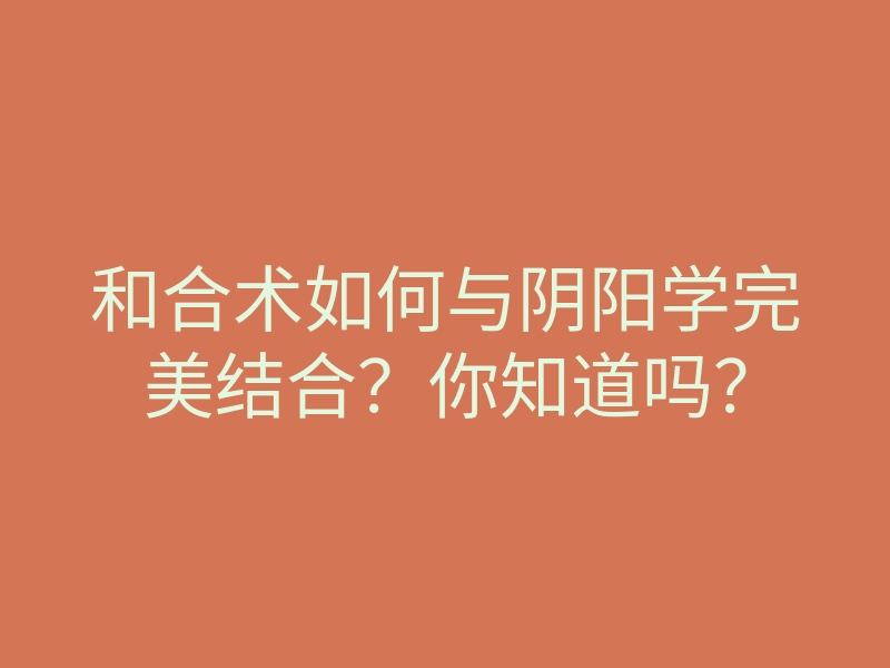 和合术如何与阴阳学完美结合?你知道吗?