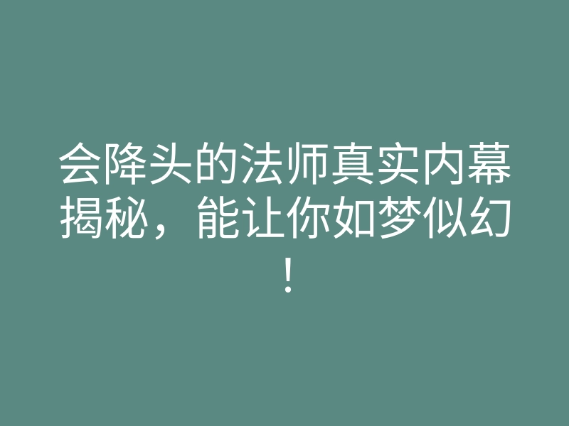 会降头的法师真实内幕揭秘,能让你如梦似幻!