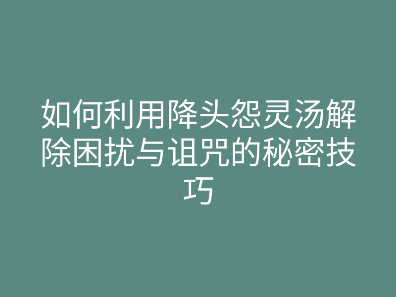 如何利用降头怨灵汤解除困扰与诅咒的秘密技巧