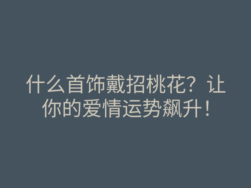 什么首饰戴招桃花?让你的爱情运势飙升!