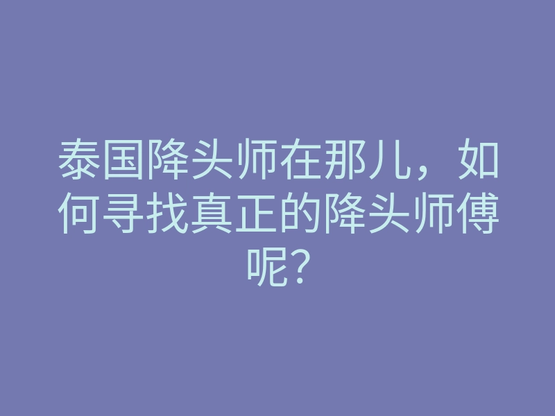 泰国降头师在那儿,如何寻找真正的降头师傅呢?