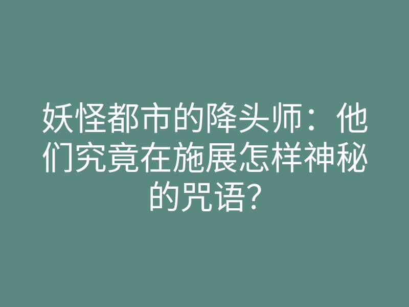 妖怪都市的降头师:他们究竟在施展怎样神秘的咒语?