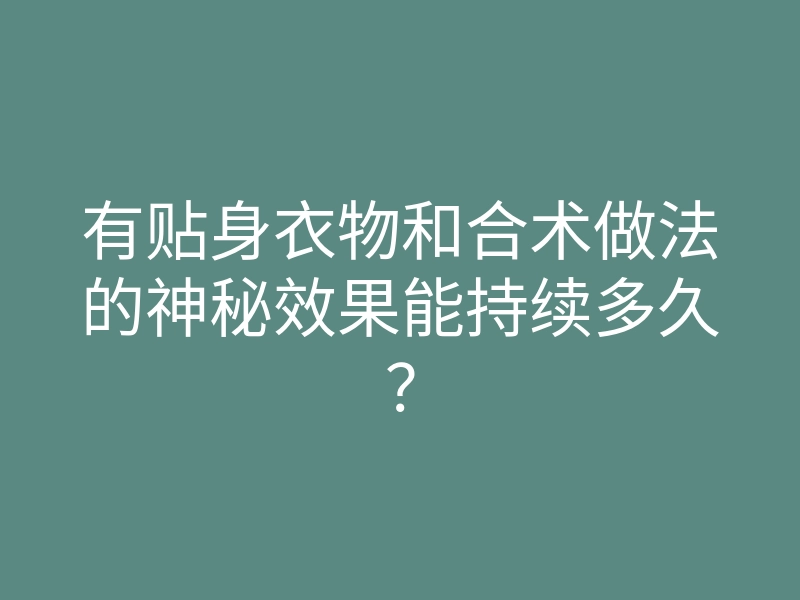 有贴身衣物和合术做法的神秘效果能持续多久?