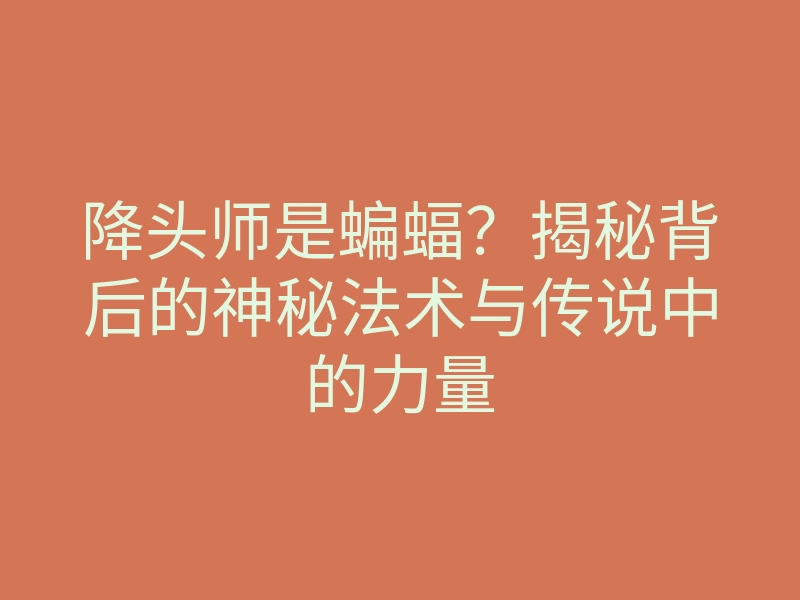 降头师是蝙蝠?揭秘背后的神秘法术与传说中的力量