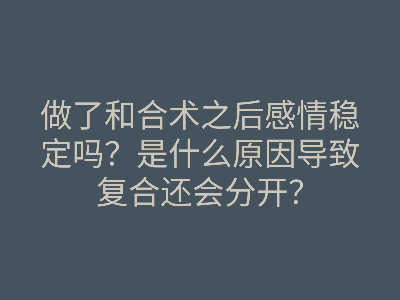 做了和合术之后感情稳定吗?是什么原因导致复合还会分开?